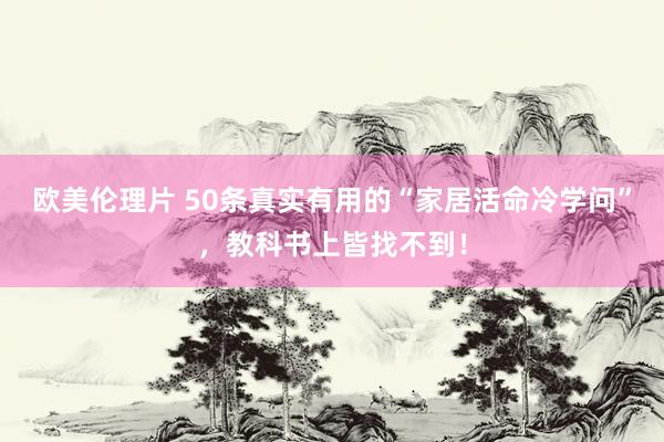 欧美伦理片 50条真实有用的“家居活命冷学问”，教科书上皆找不到！