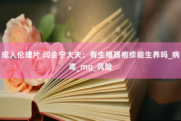 成人伦理片 闫会宁大夫：有生殖器疱疹能生养吗_病毒_mg_风险